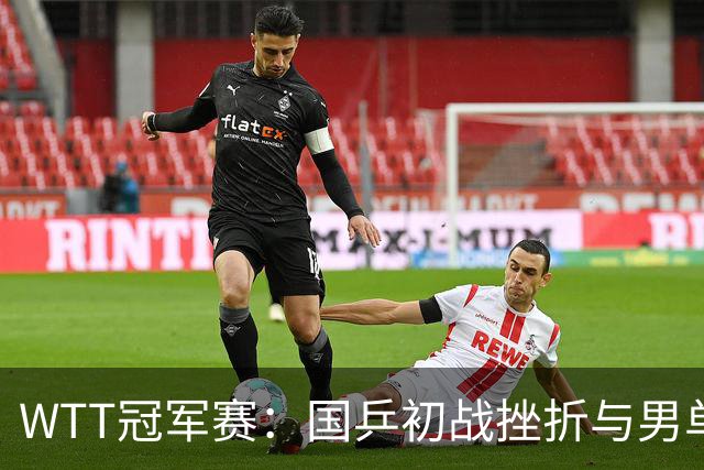 WTT冠军赛：国乒初战挫折与男单晋级分析